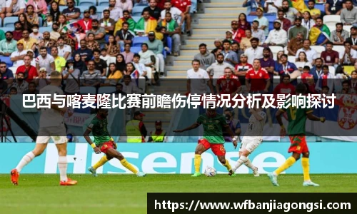 巴西与喀麦隆比赛前瞻伤停情况分析及影响探讨