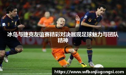 冰岛与捷克友谊赛精彩对决展现足球魅力与团队精神