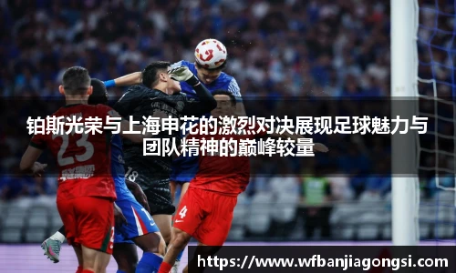 铂斯光荣与上海申花的激烈对决展现足球魅力与团队精神的巅峰较量
