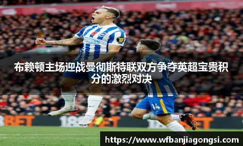 布赖顿主场迎战曼彻斯特联双方争夺英超宝贵积分的激烈对决